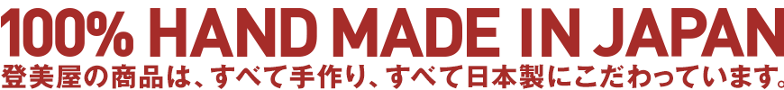 100% HAND MADE IN JAPAN 登美屋の商品は、 すべて手作り、 すべて日本製に こだわっています。